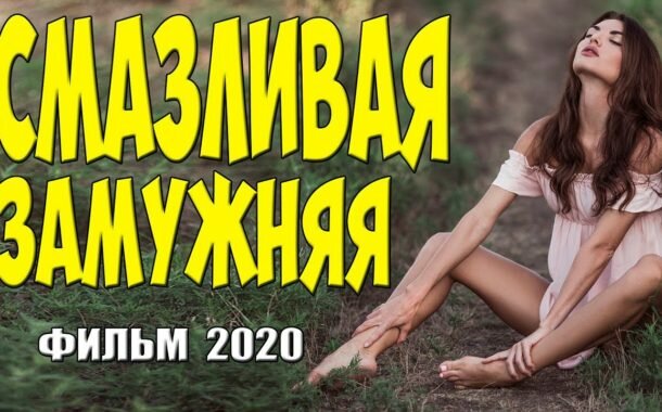 Соблазнительный фильм - СМАЗЛИВАЯ ЗАМУЖНЯЯ - Русские мелодрамы 2020 новинки HD 1080P